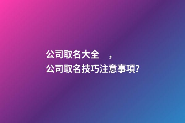 公司取名大全，公司取名技巧注意事項？-第1張-公司起名-玄機派